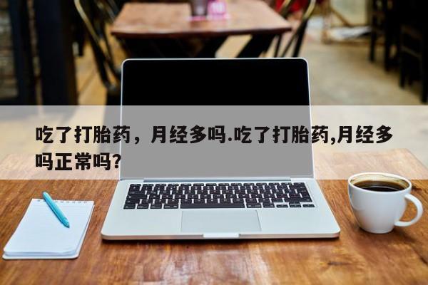 打胎药微信吃了打胎药，月经多吗.吃了打胎药,月经多吗正常吗？