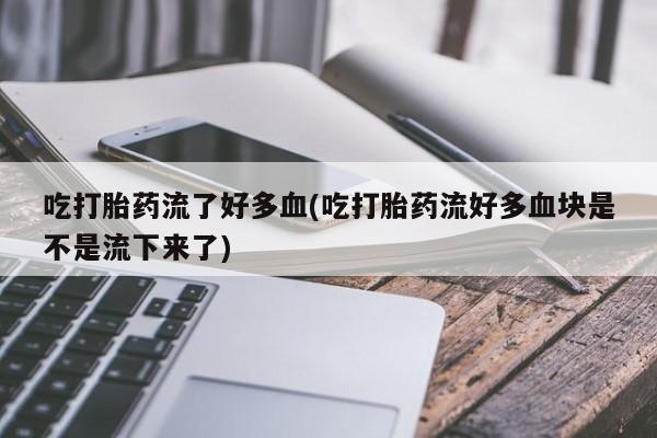 打胎药微信吃打胎药流了好多血(吃打胎药流好多血块是不是流下来了)