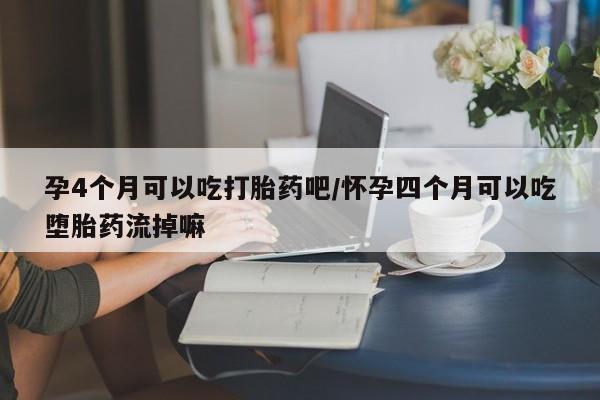 打胎药微信孕4个月可以吃打胎药吧/怀孕四个月可以吃堕胎药流掉嘛