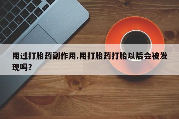 打胎药微信用过打胎药副作用.用打胎药打胎以后会被发现吗？