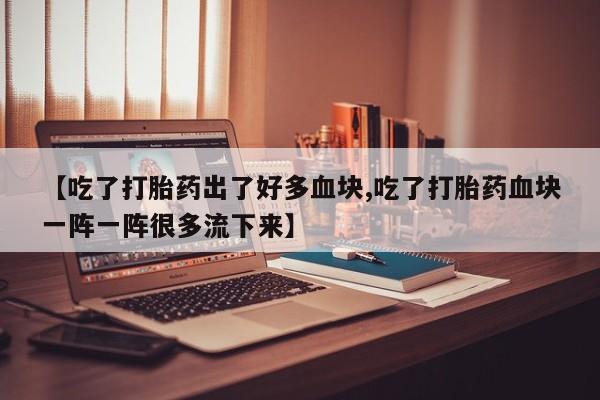 打胎药微信【吃了打胎药出了好多血块,吃了打胎药血块一阵一阵很多流下来】
