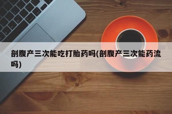 打胎药微信剖腹产三次能吃打胎药吗(剖腹产三次能药流吗)