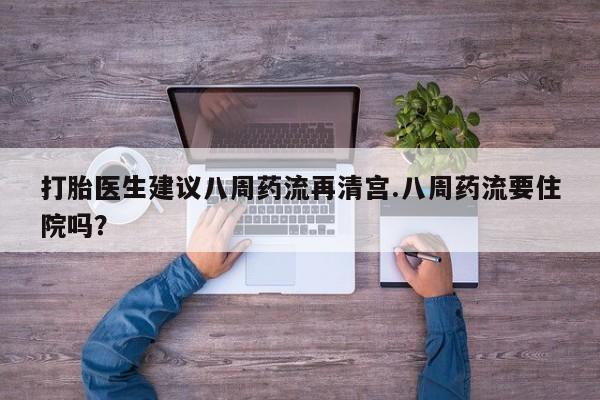 打胎药微信打胎医生建议八周药流再清宫.八周药流要住院吗？