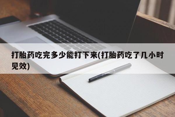 打胎药微信打胎药吃完多少能打下来(打胎药吃了几小时见效)