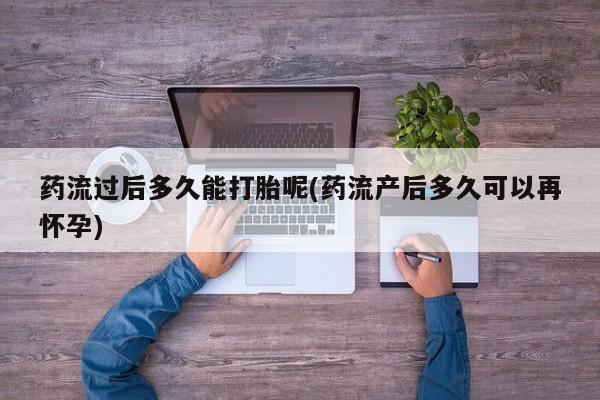 打胎药微信药流过后多久能打胎呢(药流产后多久可以再怀孕)