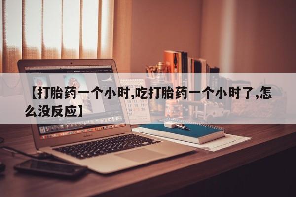 打胎药微信【打胎药一个小时,吃打胎药一个小时了,怎么没反应】