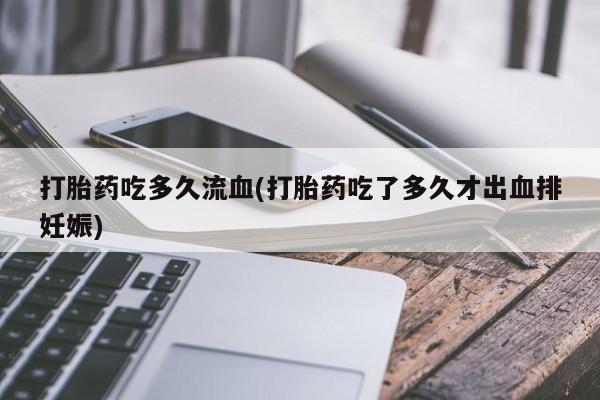 打胎药微信打胎药吃多久流血(打胎药吃了多久才出血排妊娠)