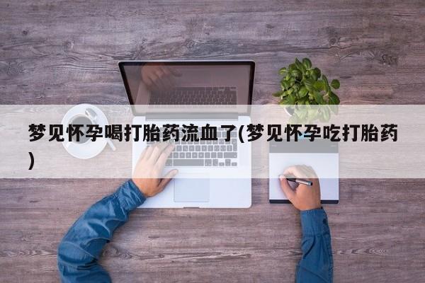 打胎药微信梦见怀孕喝打胎药流血了(梦见怀孕吃打胎药)