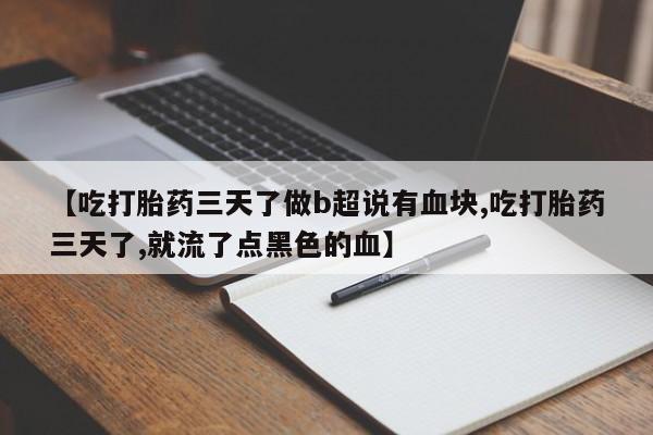 打胎药微信【吃打胎药三天了做b超说有血块,吃打胎药三天了,就流了点黑色的血】