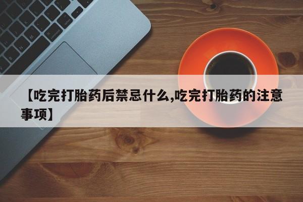 打胎药微信【吃完打胎药后禁忌什么,吃完打胎药的注意事项】