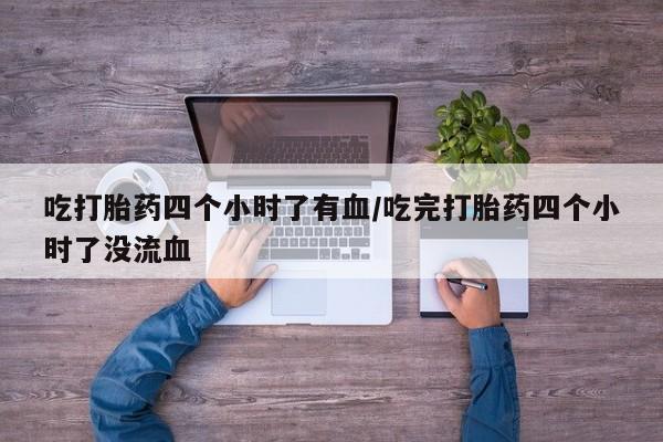 打胎药微信吃打胎药四个小时了有血/吃完打胎药四个小时了没流血