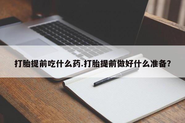打胎药微信打胎提前吃什么药.打胎提前做好什么准备？