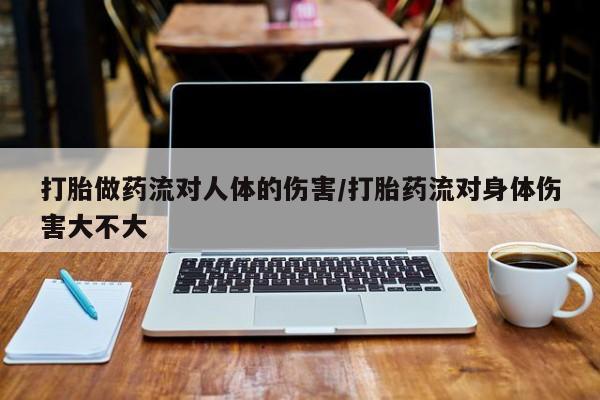 打胎药微信打胎做药流对人体的伤害/打胎药流对身体伤害大不大