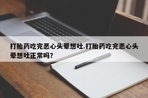 打胎药微信打胎药吃完恶心头晕想吐.打胎药吃完恶心头晕想吐正常吗？