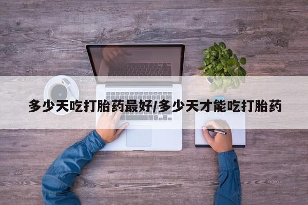 打胎药微信多少天吃打胎药最好/多少天才能吃打胎药