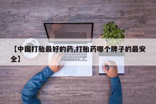 打胎药微信【中国打胎最好的药,打胎药哪个牌子的最安全】