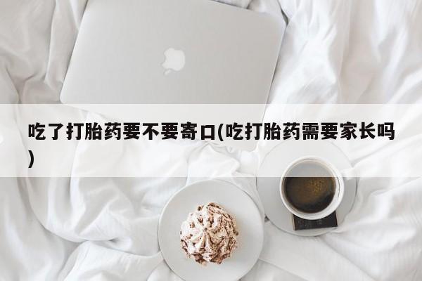 打胎药微信吃了打胎药要不要寄口(吃打胎药需要家长吗)