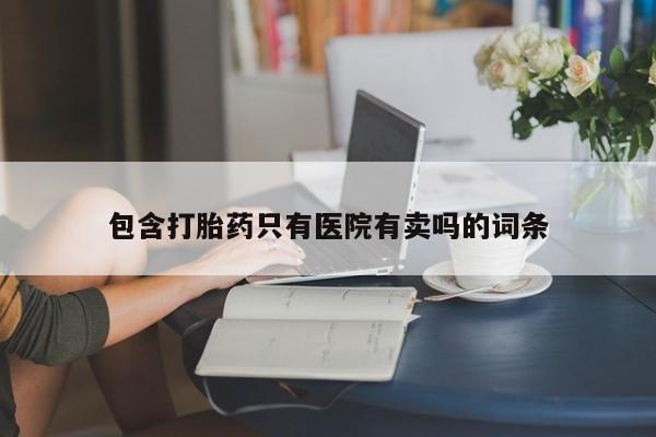 打胎药微信包含打胎药只有医院有卖吗的词条