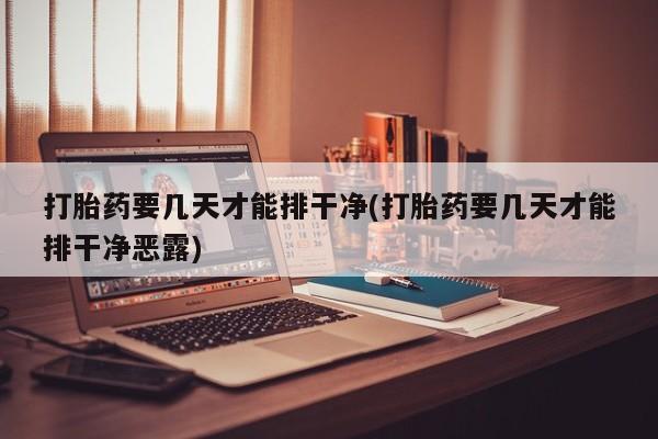 打胎药微信打胎药要几天才能排干净(打胎药要几天才能排干净恶露)