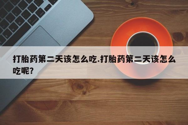 打胎药微信打胎药第二天该怎么吃.打胎药第二天该怎么吃呢?