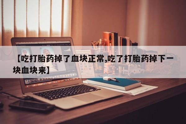 打胎药微信【吃打胎药掉了血块正常,吃了打胎药掉下一块血块来】