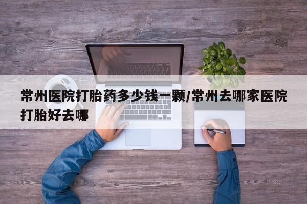 打胎药微信常州医院打胎药多少钱一颗/常州去哪家医院打胎好去哪