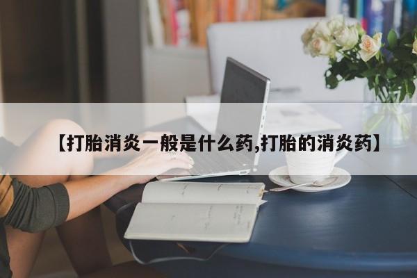 打胎药微信【打胎消炎一般是什么药,打胎的消炎药】