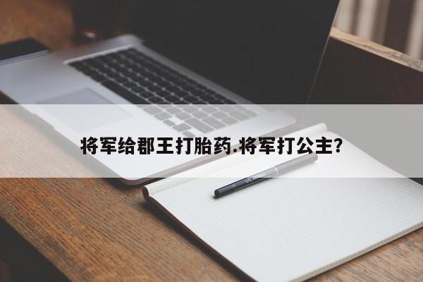 打胎药微信将军给郡王打胎药.将军打公主？