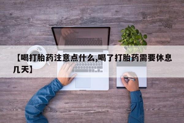 打胎药微信【喝打胎药注意点什么,喝了打胎药需要休息几天】