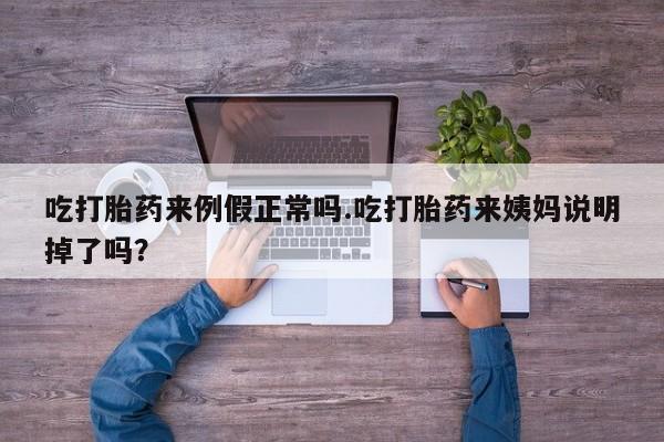 打胎药微信吃打胎药来例假正常吗.吃打胎药来姨妈说明掉了吗？