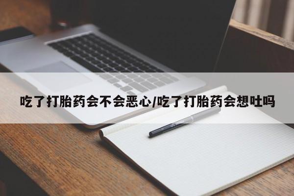 打胎药微信吃了打胎药会不会恶心/吃了打胎药会想吐吗