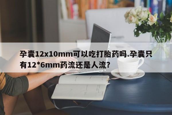 打胎药微信孕囊12x10mm可以吃打胎药吗.孕囊只有12*6mm药流还是人流?