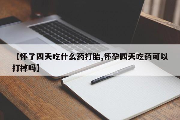 打胎药微信【怀了四天吃什么药打胎,怀孕四天吃药可以打掉吗】