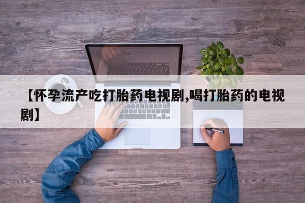 打胎药微信【怀孕流产吃打胎药电视剧,喝打胎药的电视剧】