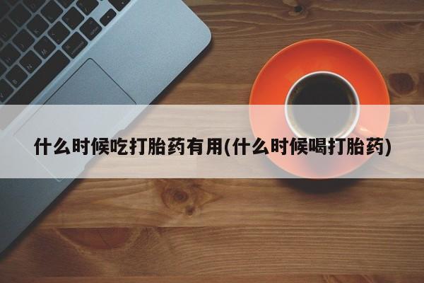 打胎药微信什么时候吃打胎药有用(什么时候喝打胎药)