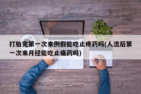 打胎药微信打胎完第一次来例假能吃止疼药吗(人流后第一次来月经能吃止痛药吗)