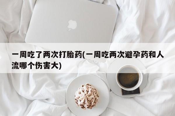 打胎药微信一周吃了两次打胎药(一周吃两次避孕药和人流哪个伤害大)