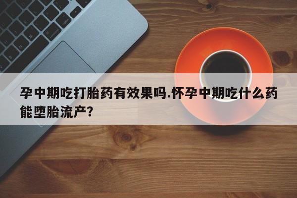 打胎药微信孕中期吃打胎药有效果吗.怀孕中期吃什么药能堕胎流产？