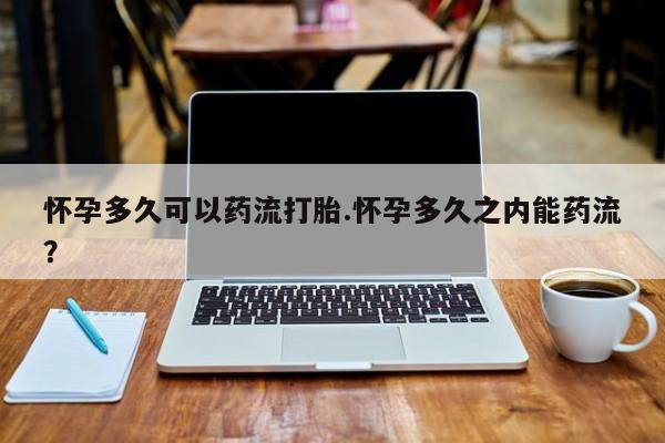 打胎药微信怀孕多久可以药流打胎.怀孕多久之内能药流？