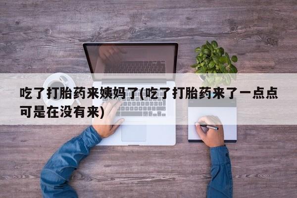 打胎药微信吃了打胎药来姨妈了(吃了打胎药来了一点点可是在没有来)