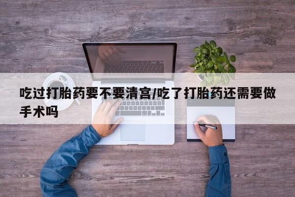 打胎药微信吃过打胎药要不要清宫/吃了打胎药还需要做手术吗