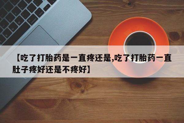 打胎药微信【吃了打胎药是一直疼还是,吃了打胎药一直肚子疼好还是不疼好】