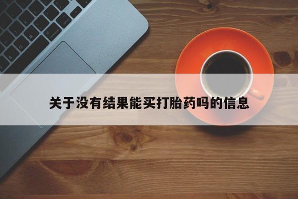 打胎药微信关于没有结果能买打胎药吗的信息